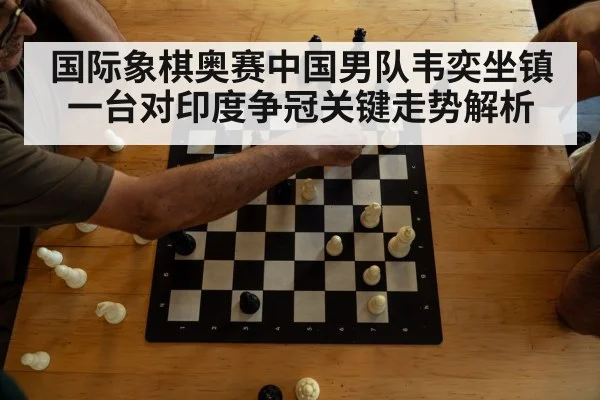 国际象棋奥赛中国男队韦奕坐镇一台对印度争冠关键走势解析