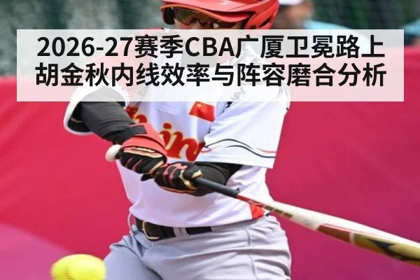 2026-27赛季CBA广厦卫冕路上胡金秋内线效率与阵容磨合分析