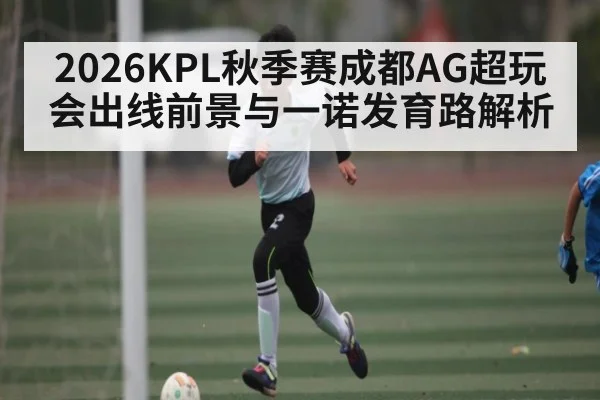 2026KPL秋季赛成都AG超玩会出线前景与一诺发育路解析